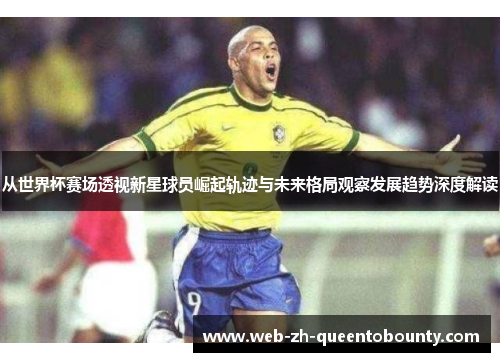 从世界杯赛场透视新星球员崛起轨迹与未来格局观察发展趋势深度解读