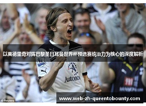 以莫德里奇对阵巴黎圣日耳曼世界杯预选赛统治力为核心的深度解析 以莫德里奇对阵巴黎圣日耳曼世界杯预选赛统治力为核心的深度解析