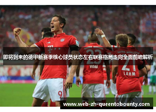 即将到来的德甲新赛季核心球员状态左右联赛格局走向全面前瞻解析 即将到来的德甲新赛季核心球员状态左右联赛格局走向全面前瞻解析