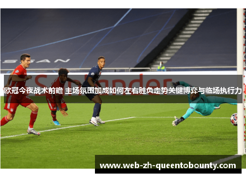 欧冠今夜战术前瞻 主场氛围加成如何左右胜负走势关键博弈与临场执行力 欧冠今夜战术前瞻 主场氛围加成如何左右胜负走势关键博弈与临场执行力