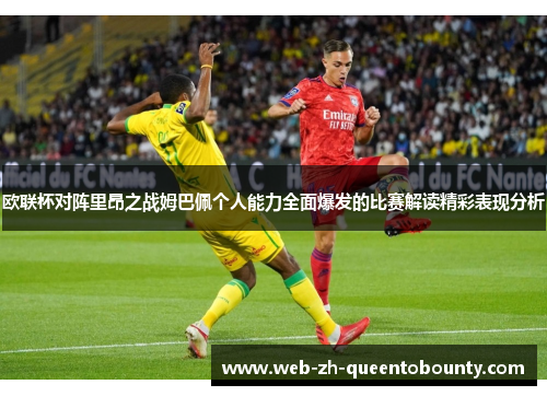 欧联杯对阵里昂之战姆巴佩个人能力全面爆发的比赛解读精彩表现分析 欧联杯对阵里昂之战姆巴佩个人能力全面爆发的比赛解读精彩表现分析
