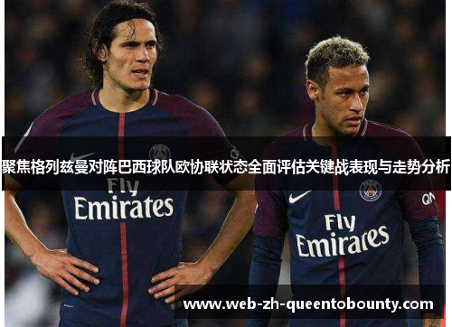 聚焦格列兹曼对阵巴西球队欧协联状态全面评估关键战表现与走势分析