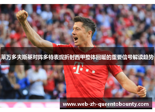 莱万多夫斯基对阵多特表现折射西甲整体回暖的重要信号解读趋势 莱万多夫斯基对阵多特表现折射西甲整体回暖的重要信号解读趋势