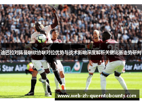 迪巴拉对阵曼联欧协联对位优势与战术影响深度解析关键比赛走势研判 迪巴拉对阵曼联欧协联对位优势与战术影响深度解析关键比赛走势研判