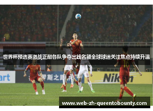 世界杯预选赛激战正酣各队争夺出线名额全球球迷关注焦点持续升温