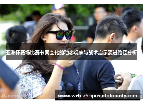 亚洲杯赛场比赛节奏变化的动态观察与战术启示演进路径分析
