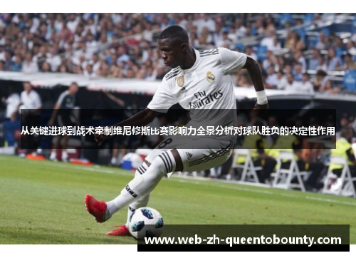 从关键进球到战术牵制维尼修斯比赛影响力全景分析对球队胜负的决定性作用 从关键进球到战术牵制维尼修斯比赛影响力全景分析对球队胜负的决定性作用
