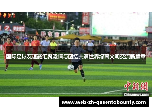 国际足球友谊赛汇聚激情与团结共谱世界绿茵文明交流新篇章 国际足球友谊赛汇聚激情与团结共谱世界绿茵文明交流新篇章