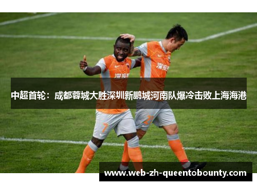中超首轮：成都蓉城大胜深圳新鹏城河南队爆冷击败上海海港