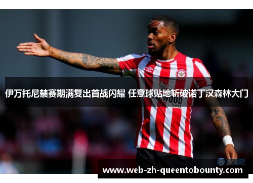 伊万托尼禁赛期满复出首战闪耀 任意球贴地斩破诺丁汉森林大门 伊万托尼禁赛期满复出首战闪耀 任意球贴地斩破诺丁汉森林大门