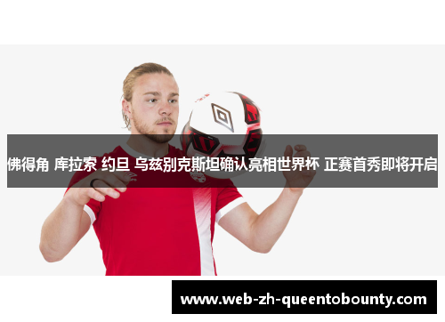 佛得角 库拉索 约旦 乌兹别克斯坦确认亮相世界杯 正赛首秀即将开启