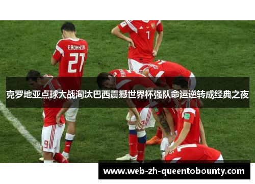 克罗地亚点球大战淘汰巴西震撼世界杯强队命运逆转成经典之夜