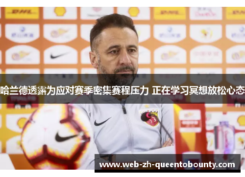 哈兰德透露为应对赛季密集赛程压力 正在学习冥想放松心态 哈兰德透露为应对赛季密集赛程压力 正在学习冥想放松心态