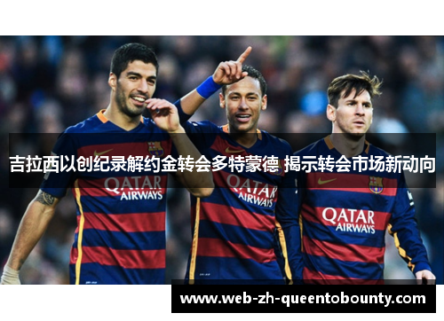 吉拉西以创纪录解约金转会多特蒙德 揭示转会市场新动向 吉拉西以创纪录解约金转会多特蒙德 揭示转会市场新动向