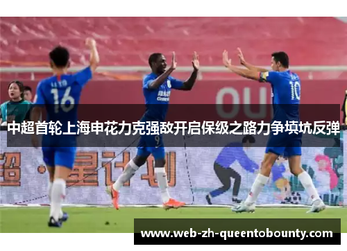 中超首轮上海申花力克强敌开启保级之路力争填坑反弹 中超首轮上海申花力克强敌开启保级之路力争填坑反弹