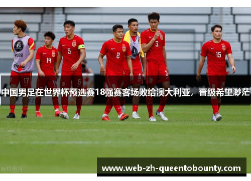 中国男足在世界杯预选赛18强赛客场败给澳大利亚,晋级希望渺茫 中国男足在世界杯预选赛18强赛客场败给澳大利亚,晋级希望渺茫