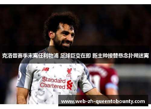 克洛普赛季末离任利物浦 足球巨变在即 新主帅接替悬念扑朔迷离 克洛普赛季末离任利物浦 足球巨变在即 新主帅接替悬念扑朔迷离