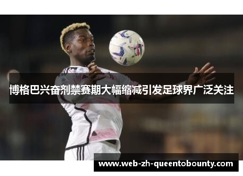 博格巴兴奋剂禁赛期大幅缩减引发足球界广泛关注