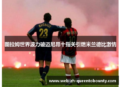 图拉姆世界波力破迈尼昂十指关引燃米兰德比激情 图拉姆世界波力破迈尼昂十指关引燃米兰德比激情