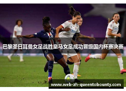 巴黎圣日耳曼女足战胜皇马女足成功晋级国内杯赛决赛 巴黎圣日耳曼女足战胜皇马女足成功晋级国内杯赛决赛