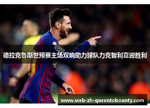 德拉克鲁斯世预赛主场双响助力球队力克智利喜迎胜利