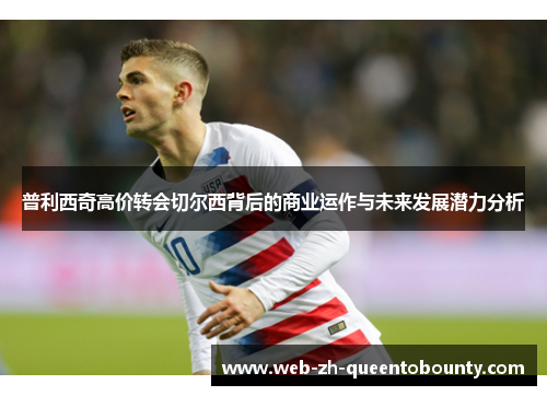 普利西奇高价转会切尔西背后的商业运作与未来发展潜力分析