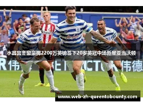 水晶宫冬窗豪掷2200万英镑签下20岁英冠中场新星亚当沃顿