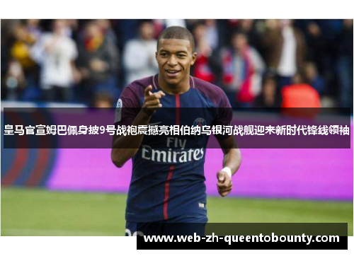 皇马官宣姆巴佩身披9号战袍震撼亮相伯纳乌银河战舰迎来新时代锋线领袖