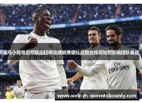 皇马小将维尼修斯因轻微流感缺席德比战前合练将如何影响球队备战