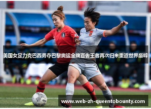 美国女足力克巴西勇夺巴黎奥运金牌宣告王者再次归来重返世界巅峰