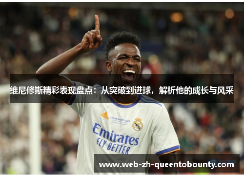 维尼修斯精彩表现盘点：从突破到进球，解析他的成长与风采