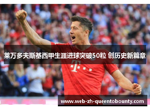 莱万多夫斯基西甲生涯进球突破50粒 创历史新篇章