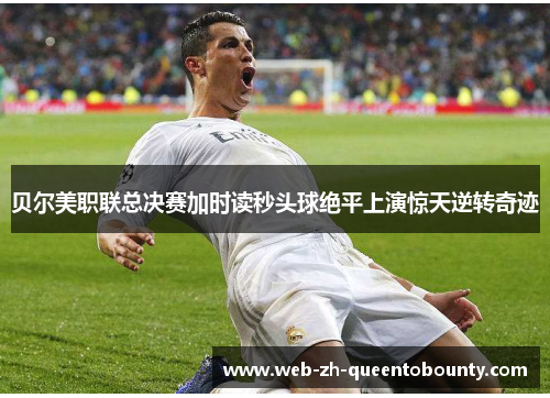 贝尔美职联总决赛加时读秒头球绝平上演惊天逆转奇迹