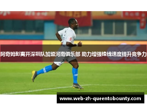 阿奇姆彭离开深圳队加盟河南俱乐部 助力增强锋线速度提升竞争力
