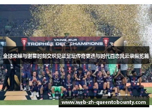 金球荣耀与谢幕时刻交织见证足坛传奇更迭与时代百态风云录纵览篇
