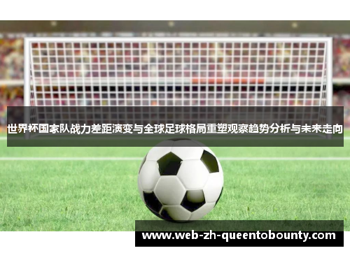 世界杯国家队战力差距演变与全球足球格局重塑观察趋势分析与未来走向