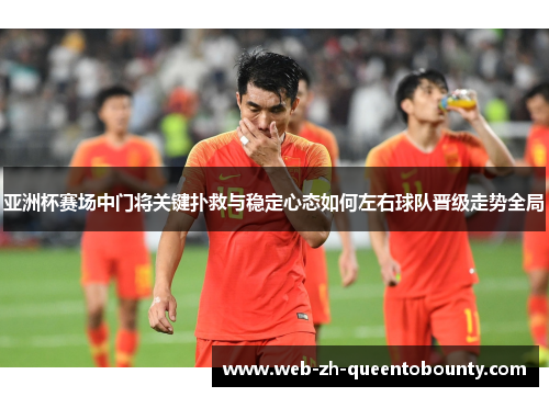 亚洲杯赛场中门将关键扑救与稳定心态如何左右球队晋级走势全局