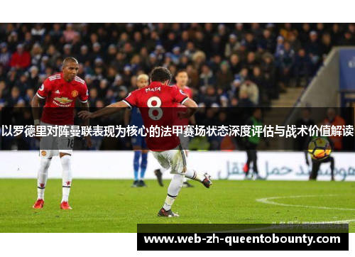 以罗德里对阵曼联表现为核心的法甲赛场状态深度评估与战术价值解读