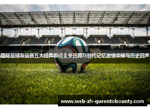 国际足球友谊赛五大经典瞬间全景回顾与时代记忆激情荣耀与历史回声
