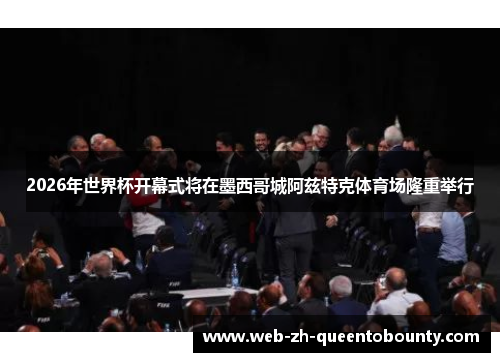 2026年世界杯开幕式将在墨西哥城阿兹特克体育场隆重举行