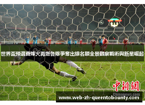 世界盃預選賽烽火再燃各隊爭奪出線名額全景觀察戰術與新星崛起