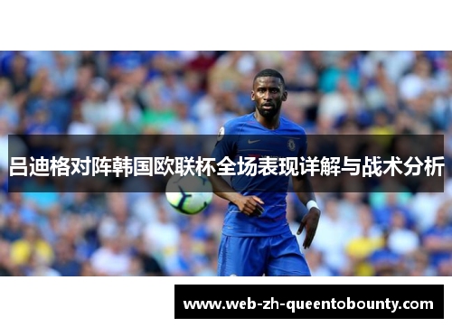 吕迪格对阵韩国欧联杯全场表现详解与战术分析