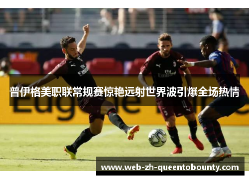 普伊格美职联常规赛惊艳远射世界波引爆全场热情 普伊格美职联常规赛惊艳远射世界波引爆全场热情