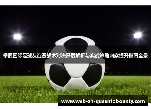 掌握国际足球友谊赛战术对决深度解析与实战策略洞察提升指南全景