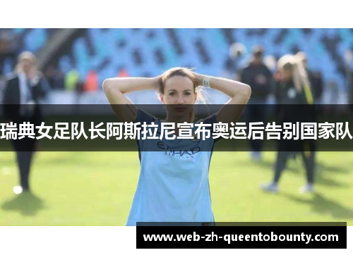 瑞典女足队长阿斯拉尼宣布奥运后告别国家队 瑞典女足队长阿斯拉尼宣布奥运后告别国家队