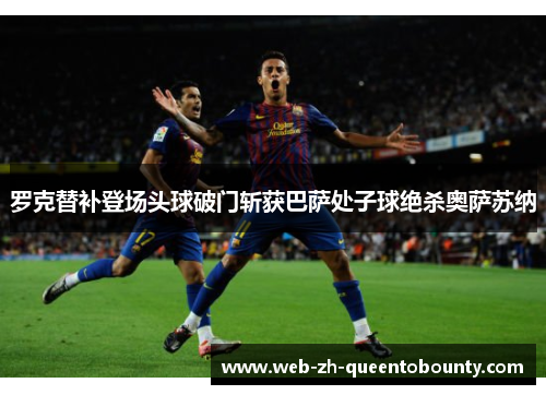 罗克替补登场头球破门斩获巴萨处子球绝杀奥萨苏纳 罗克替补登场头球破门斩获巴萨处子球绝杀奥萨苏纳