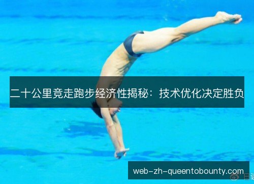 二十公里竞走跑步经济性揭秘:技术优化决定胜负 二十公里竞走跑步经济性揭秘:技术优化决定胜负